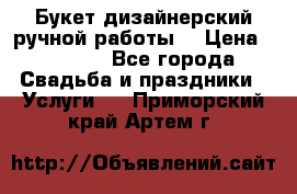 Букет дизайнерский ручной работы. › Цена ­ 5 000 - Все города Свадьба и праздники » Услуги   . Приморский край,Артем г.